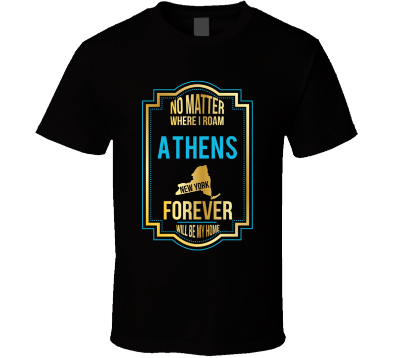 No Matter Where I Roam Athens New York Forever Will Be My Home T Shirt
