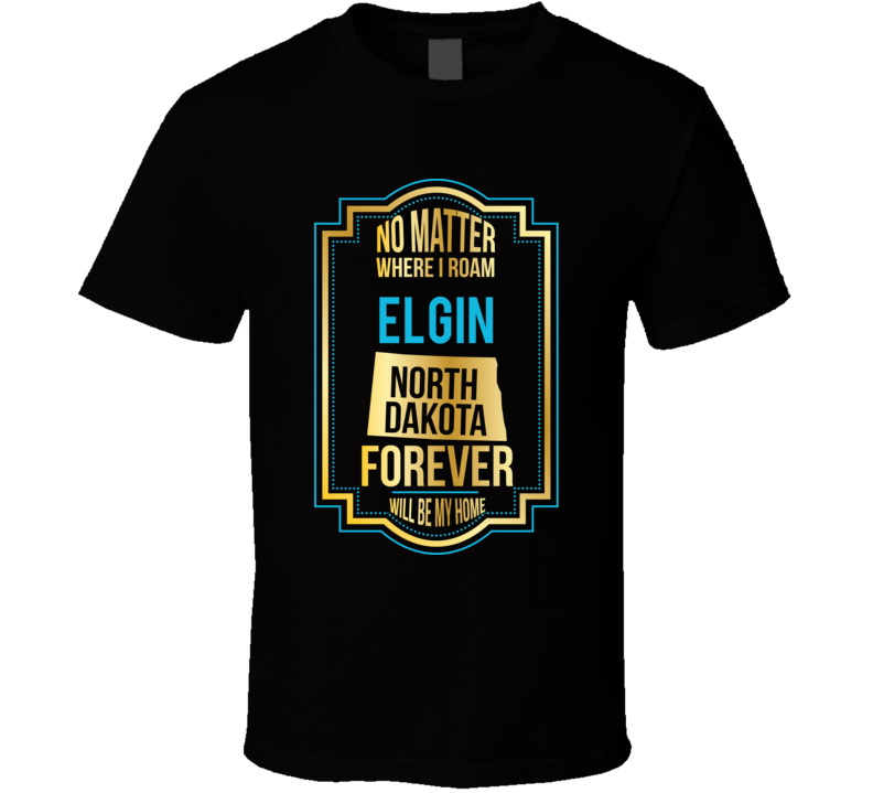 No Matter Where I Roam Elgin North Dakota Forever Will Be My Home T Sh