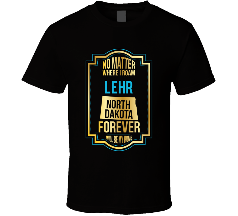 No Matter Where I Roam Lehr North Dakota Forever Will Be My Home T Shi