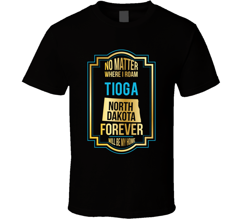 No Matter Where I Roam Tioga North Dakota Forever Will Be My Home T Sh No Matter Where I Roam Tioga North Dakota Forever Will Be My Home T Sh
