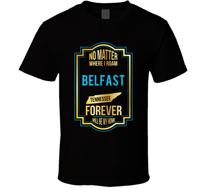 No Matter Where I Roam Belfast Tennessee Forever Will Be My Home T Shi