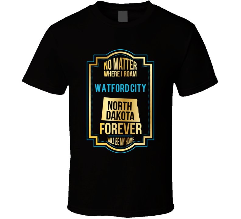 No Matter Where I Roam Watford City North Dakota Forever Will Be My Ho