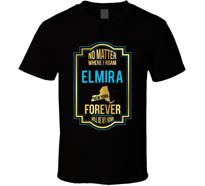 No Matter Where I Roam Elmira New York Forever Will Be My Home T Shirt No Matter Where I Roam Elmira New York Forever Will Be My Home T Shirt