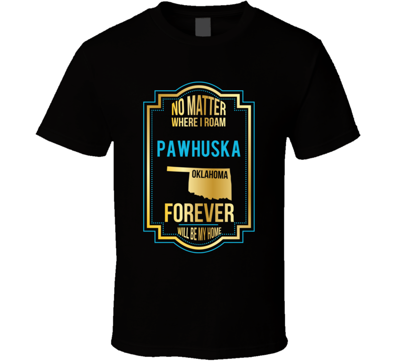 No Matter Where I Roam Pawhuska Oklahoma Forever Will Be My Home T Shi No Matter Where I Roam Pawhuska Oklahoma Forever Will Be My Home T Shi