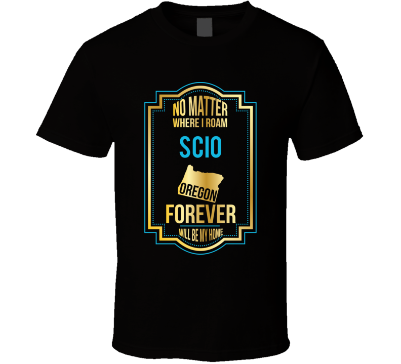 No Matter Where I Roam Scio Oregon Forever Will Be My Home T Shirt No Matter Where I Roam Scio Oregon Forever Will Be My Home T Shirt