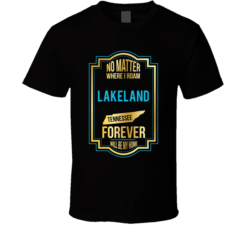 No Matter Where I Roam Lakeland Tennessee Forever Will Be My Home T Sh