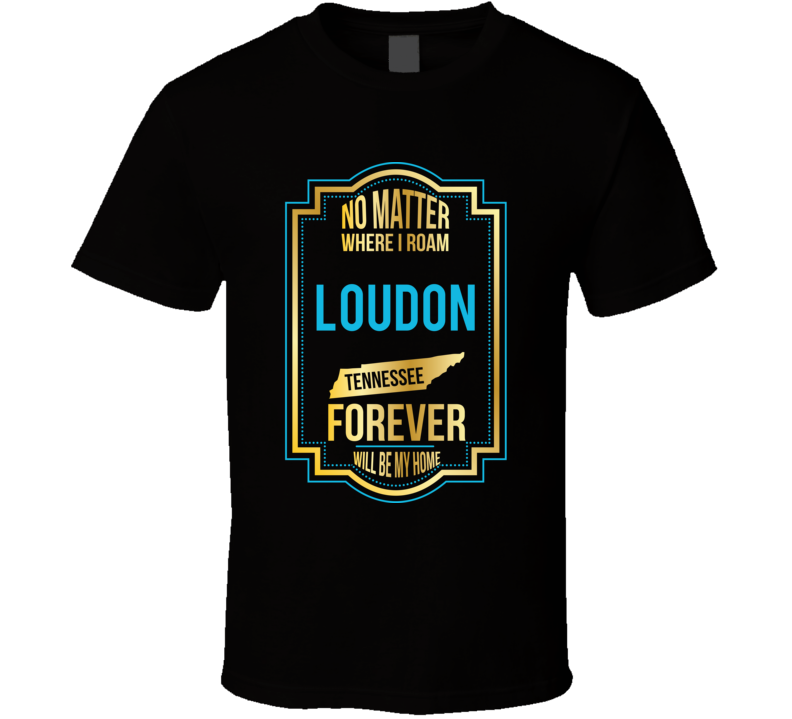 No Matter Where I Roam Loudon Tennessee Forever Will Be My Home T Shir