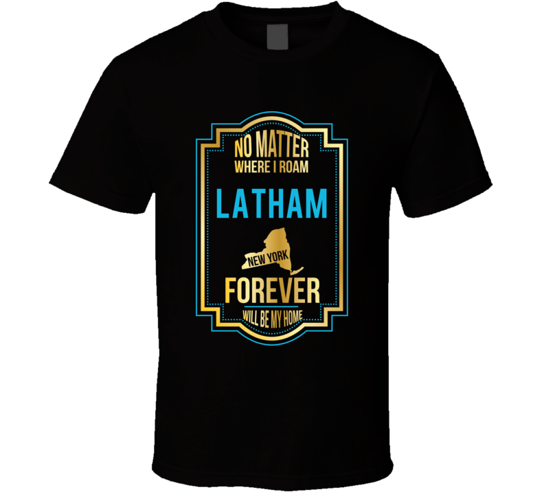 No Matter Where I Roam Latham New York Forever Will Be My Home T Shirt No Matter Where I Roam Latham New York Forever Will Be My Home T Shirt