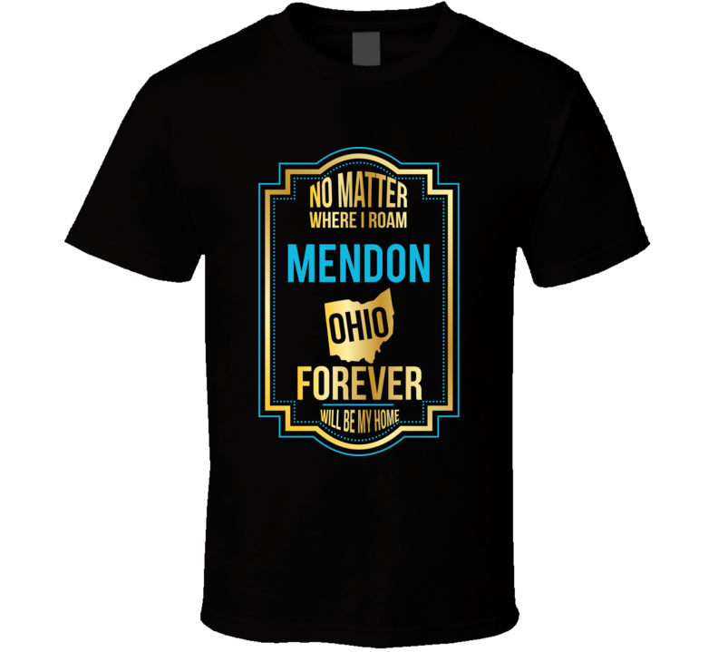 No Matter Where I Roam Mendon Ohio Forever Will Be My Home T Shirt No Matter Where I Roam Mendon Ohio Forever Will Be My Home T Shirt