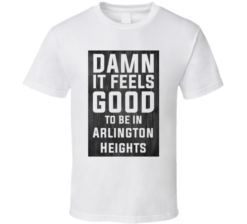 Damn It Feels Good To Be In Arlington Heights Wood Texture T Shirt Damn It Feels Good To Be In Arlington Heights Wood Texture T Shirt