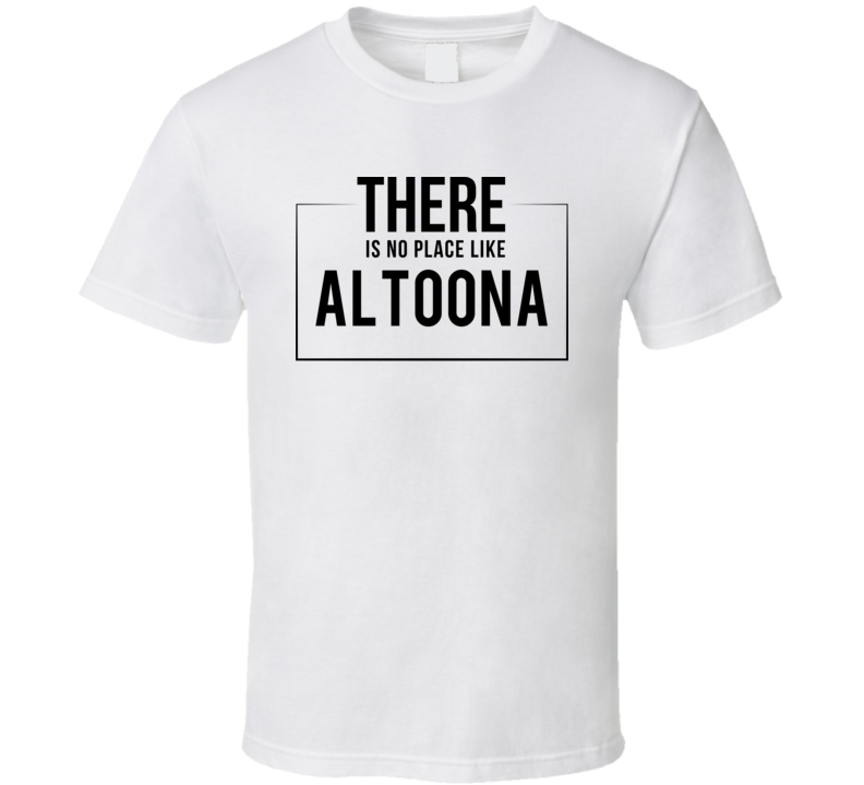 There Is No Place Like Altoona T Shirt There Is No Place Like Altoona T Shirt