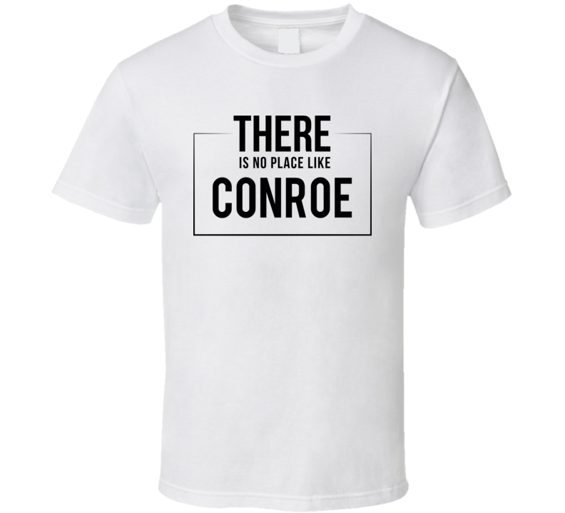 There Is No Place Like Conroe T Shirt There Is No Place Like Conroe T Shirt