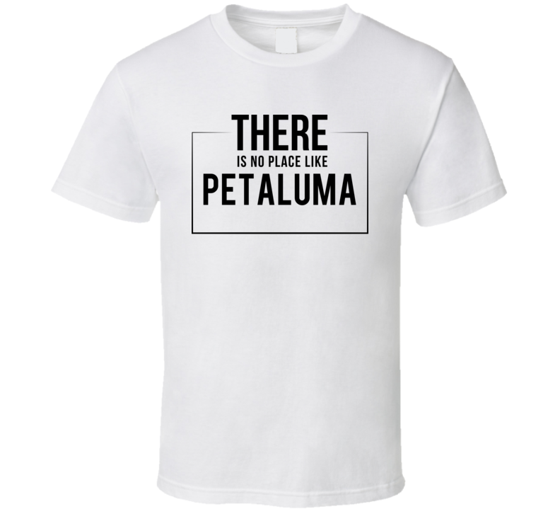 There Is No Place Like Petaluma T Shirt There Is No Place Like Petaluma T Shirt