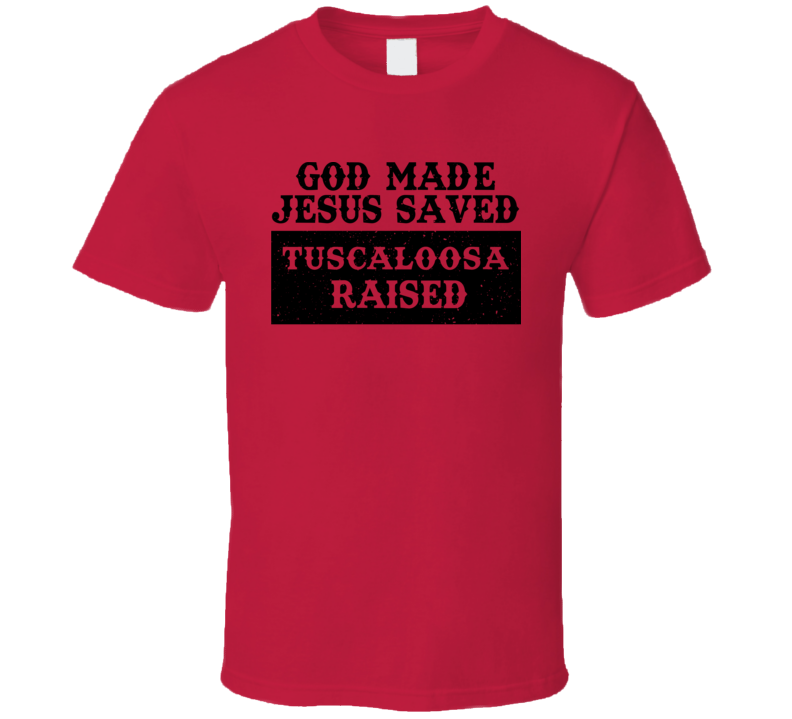 God Made Jesus Saved Tuscaloosa Raised T Shirt God Made Jesus Saved Tuscaloosa Raised T Shirt