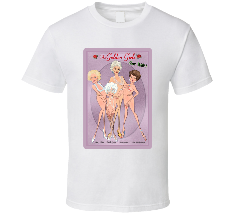 Golden Girls Tv Show Funny Gone Wild Parody T Shirt Golden Girls Tv Show Funny Gone Wild Parody T Shirt