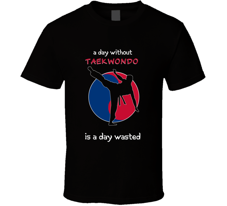 A Day Without Taekwondo Is A Day Wasted T Shirt A Day Without Taekwondo Is A Day Wasted T Shirt